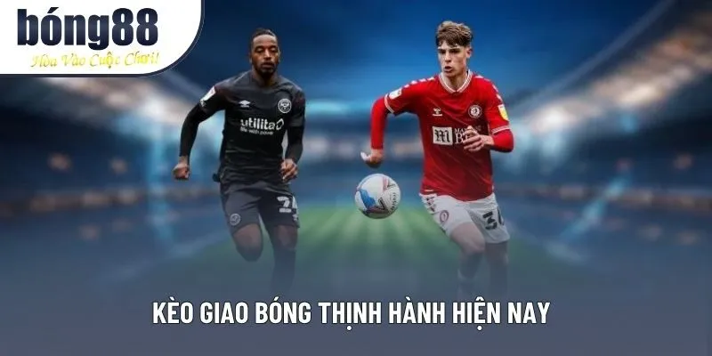 Kèo giao bóng thịnh hành hiện nay